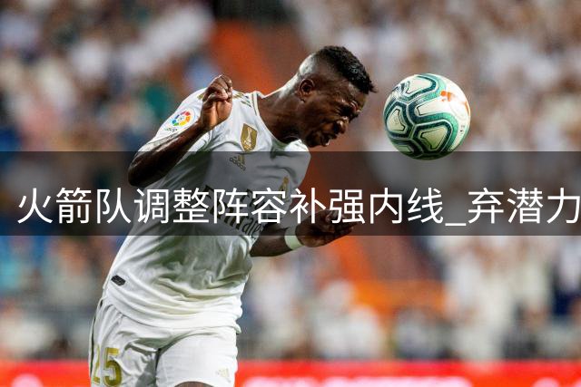 火箭队调整阵容补强内线 弃潜力后卫签防守悍将